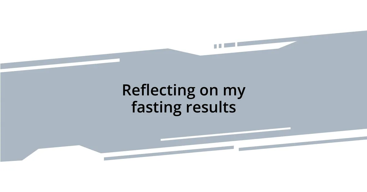 Reflecting on my fasting results