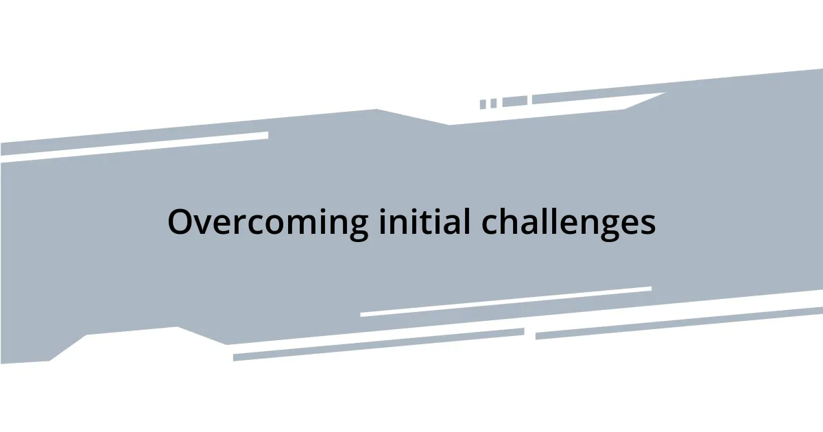 Overcoming initial challenges