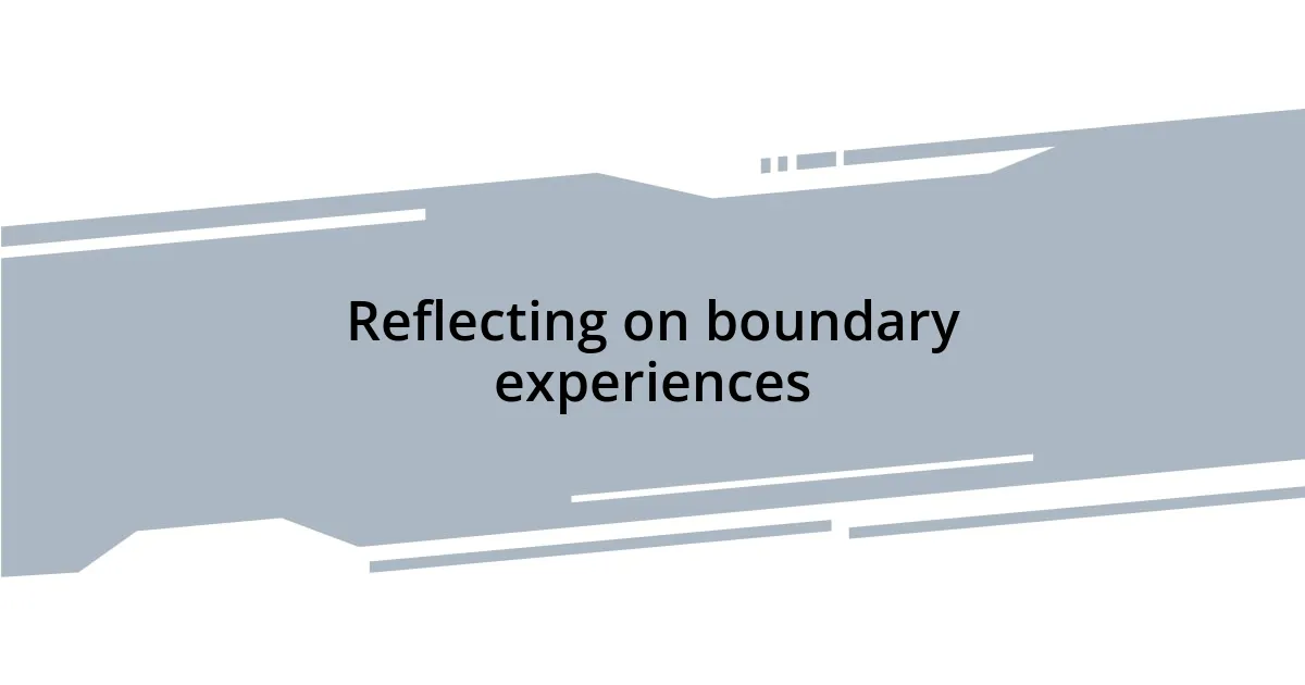 Reflecting on boundary experiences