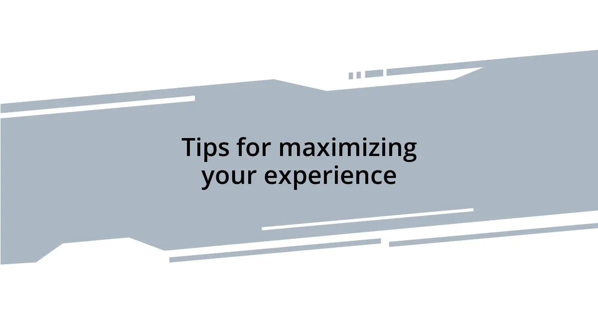 Tips for maximizing your experience