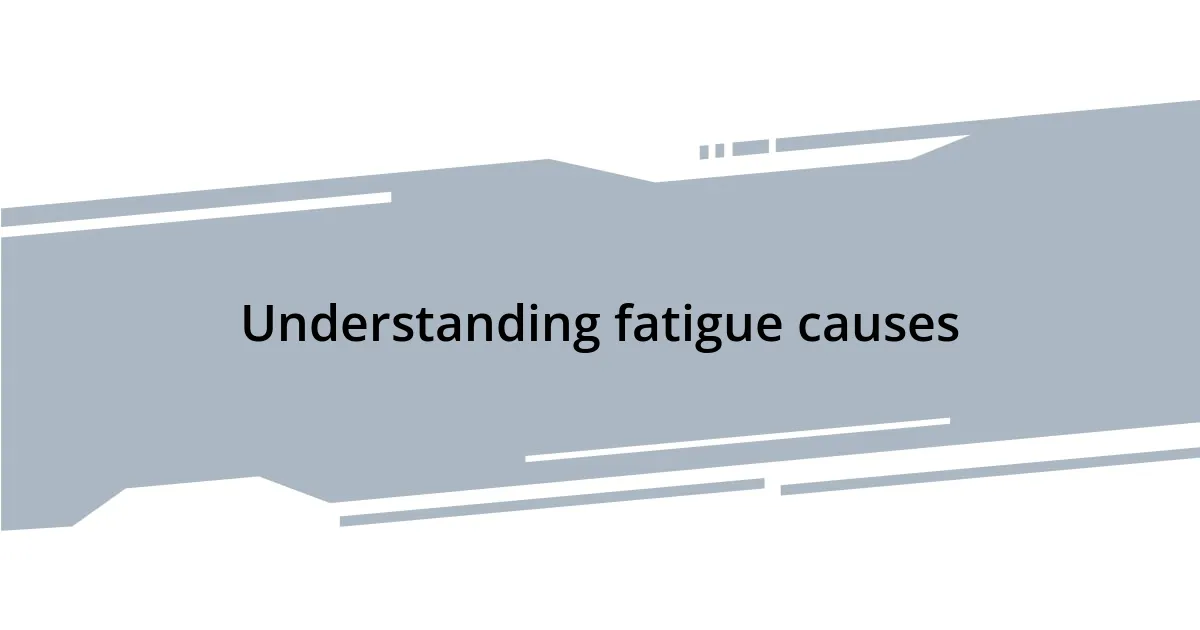 Understanding fatigue causes